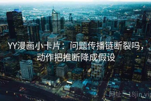 YY漫画小卡片：问题传播链断裂吗，动作把推断降成假设