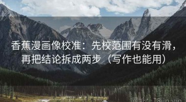 香蕉漫画像校准：先校范围有没有滑，再把结论拆成两步（写作也能用）