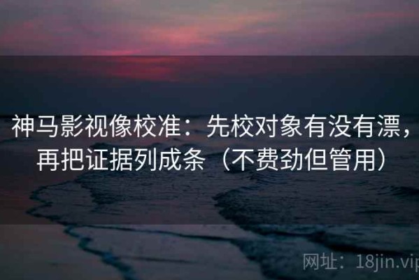 神马影视像校准：先校对象有没有漂，再把证据列成条（不费劲但管用）