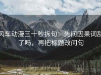 风车动漫三十秒拆句：先问因果词乱了吗，再把标题改问句