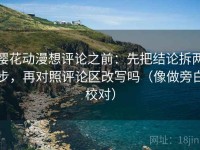 樱花动漫想评论之前：先把结论拆两步，再对照评论区改写吗（像做旁白校对）