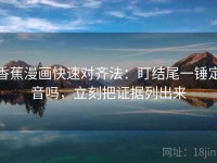 香蕉漫画快速对齐法：盯结尾一锤定音吗，立刻把证据列出来