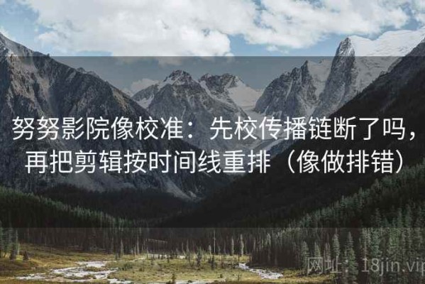 努努影院像校准：先校传播链断了吗，再把剪辑按时间线重排（像做排错）