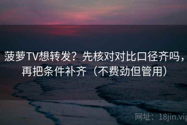 菠萝TV想转发？先核对对比口径齐吗，再把条件补齐（不费劲但管用）