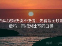 西瓜视频快读不快信：先看截图缺前后吗，再把对比写同口径