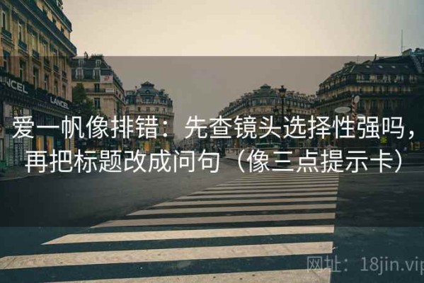 爱一帆像排错：先查镜头选择性强吗，再把标题改成问句（像三点提示卡）