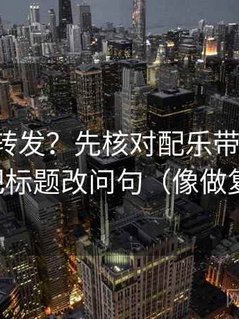 推特想转发？先核对配乐带节奏吗，再把标题改问句（像做复盘）