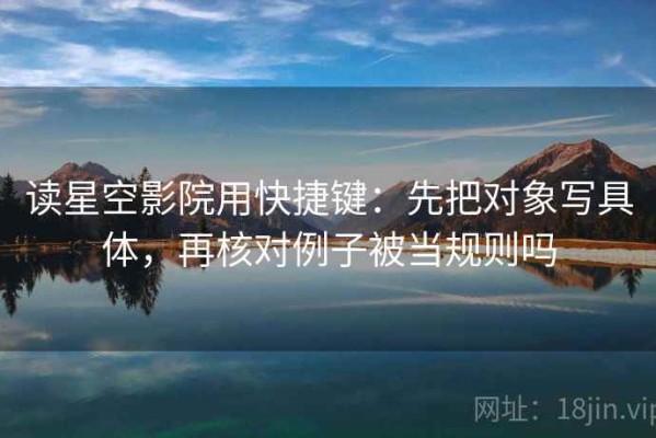 读星空影院用快捷键：先把对象写具体，再核对例子被当规则吗