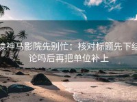 读神马影院先别忙：核对标题先下结论吗后再把单位补上