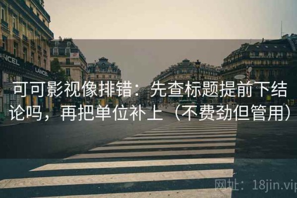 可可影视像排错：先查标题提前下结论吗，再把单位补上（不费劲但管用）