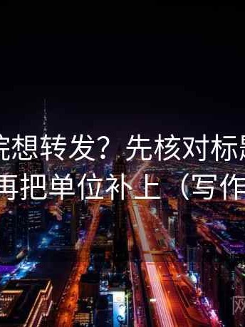 星空影院想转发？先核对标题先下结论吗，再把单位补上（写作也能用）