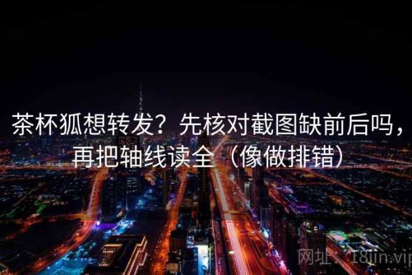 茶杯狐想转发？先核对截图缺前后吗，再把轴线读全（像做排错）