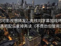 可可影视想转发？先核对字幕加戏吗，再把配乐拿掉再读（不费劲但管用）