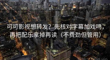 可可影视想转发？先核对字幕加戏吗，再把配乐拿掉再读（不费劲但管用）
