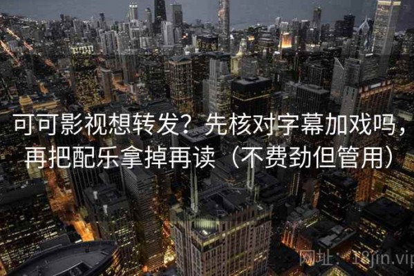 可可影视想转发？先核对字幕加戏吗，再把配乐拿掉再读（不费劲但管用）