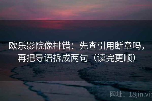 欧乐影院像排错：先查引用断章吗，再把导语拆成两句（读完更顺）