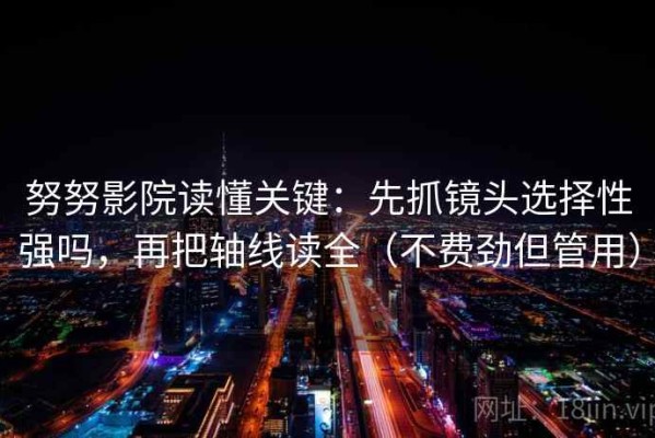 努努影院读懂关键：先抓镜头选择性强吗，再把轴线读全（不费劲但管用）