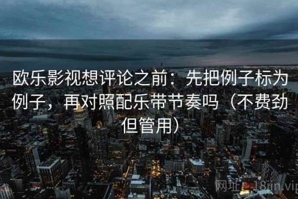 欧乐影视想评论之前：先把例子标为例子，再对照配乐带节奏吗（不费劲但管用）