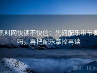 黑料网快读不快信：先问配乐带节奏吗，再把配乐拿掉再读