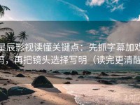 星辰影视读懂关键点：先抓字幕加戏吗，再把镜头选择写明（读完更清醒）