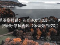 觅圈像排错：先查转发语加码吗，再把配乐拿掉再读（像做旁白校对）