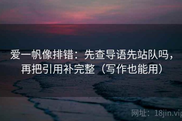 爱一帆像排错：先查导语先站队吗，再把引用补完整（写作也能用）