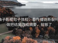 柚子影视句子体检：看传播链断裂吗，做把结尾改成摘要，就够了
