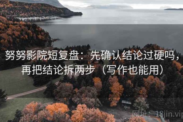 努努影院短复盘：先确认结论过硬吗，再把结论拆两步（写作也能用）
