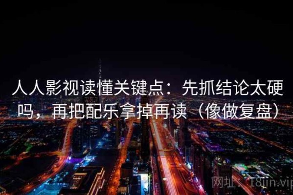 人人影视读懂关键点：先抓结论太硬吗，再把配乐拿掉再读（像做复盘）
