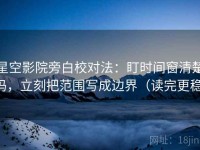 星空影院旁白校对法：盯时间窗清楚吗，立刻把范围写成边界（读完更稳）