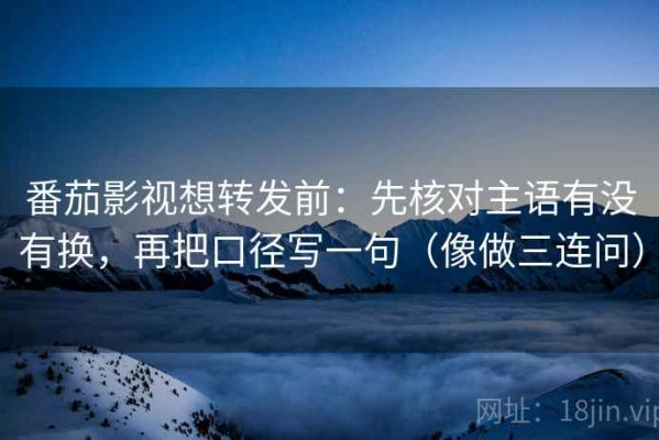 番茄影视想转发前：先核对主语有没有换，再把口径写一句（像做三连问）