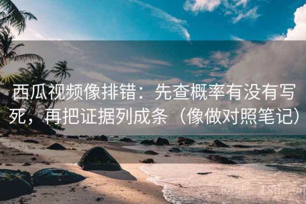 西瓜视频像排错：先查概率有没有写死，再把证据列成条（像做对照笔记）