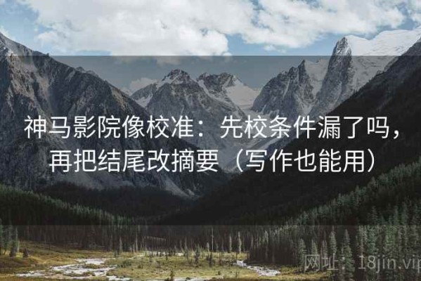 神马影院像校准：先校条件漏了吗，再把结尾改摘要（写作也能用）