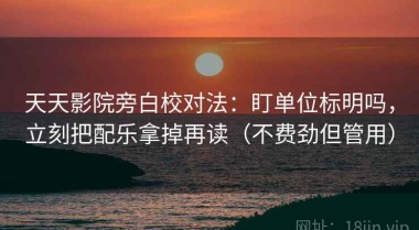 天天影院旁白校对法：盯单位标明吗，立刻把配乐拿掉再读（不费劲但管用）