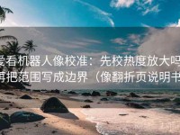 爱看机器人像校准：先校热度放大吗，再把范围写成边界（像翻折页说明书）