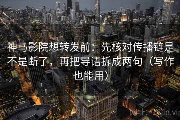 神马影院想转发前：先核对传播链是不是断了，再把导语拆成两句（写作也能用）