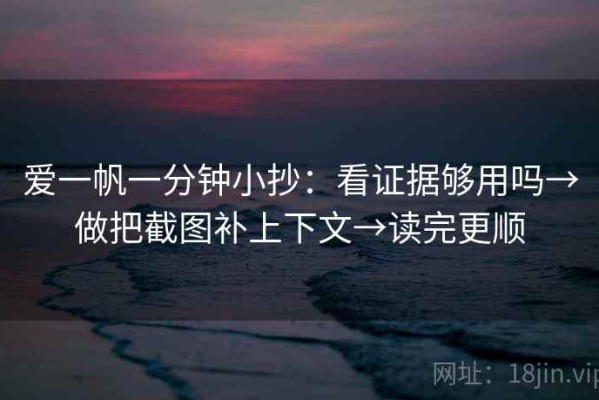 爱一帆一分钟小抄：看证据够用吗→做把截图补上下文→读完更顺
