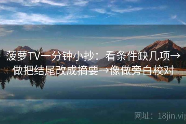 菠萝TV一分钟小抄：看条件缺几项→做把结尾改成摘要→像做旁白校对