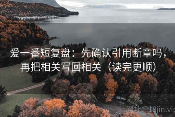 爱一番短复盘：先确认引用断章吗，再把相关写回相关（读完更顺）
