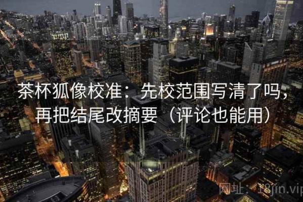 茶杯狐像校准：先校范围写清了吗，再把结尾改摘要（评论也能用）