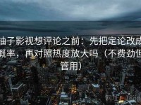 柚子影视想评论之前：先把定论改成概率，再对照热度放大吗（不费劲但管用）