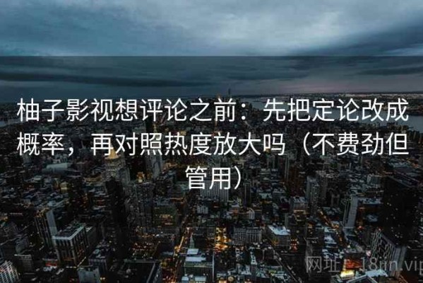 柚子影视想评论之前：先把定论改成概率，再对照热度放大吗（不费劲但管用）