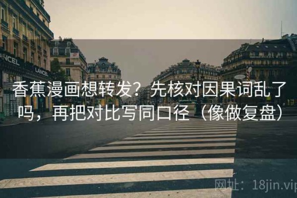 香蕉漫画想转发？先核对因果词乱了吗，再把对比写同口径（像做复盘）