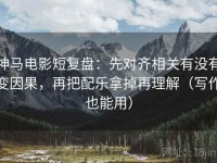 神马电影短复盘：先对齐相关有没有变因果，再把配乐拿掉再理解（写作也能用）
