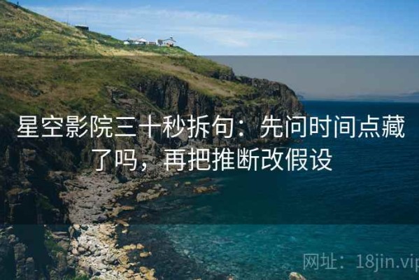 星空影院三十秒拆句：先问时间点藏了吗，再把推断改假设