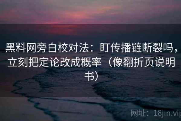 黑料网旁白校对法：盯传播链断裂吗，立刻把定论改成概率（像翻折页说明书）