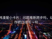韩漫屋小卡片：问题推断跨步吗，动作把口径写一句