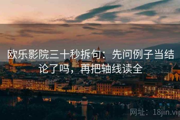 欧乐影院三十秒拆句：先问例子当结论了吗，再把轴线读全