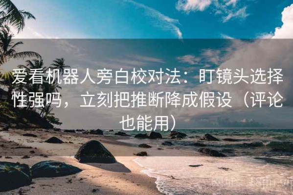 爱看机器人旁白校对法：盯镜头选择性强吗，立刻把推断降成假设（评论也能用）