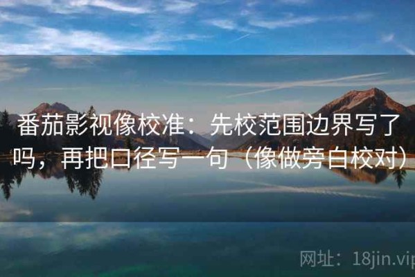 番茄影视像校准：先校范围边界写了吗，再把口径写一句（像做旁白校对）
